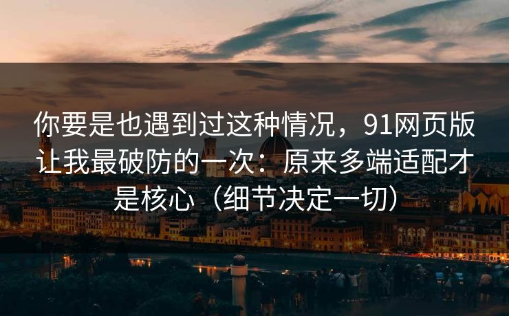 你要是也遇到过这种情况，91网页版让我最破防的一次：原来多端适配才是核心（细节决定一切）