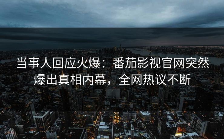 当事人回应火爆：番茄影视官网突然爆出真相内幕，全网热议不断