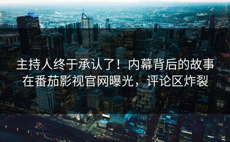 主持人终于承认了！内幕背后的故事在番茄影视官网曝光，评论区炸裂