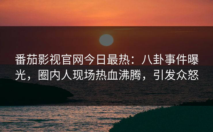 番茄影视官网今日最热：八卦事件曝光，圈内人现场热血沸腾，引发众怒