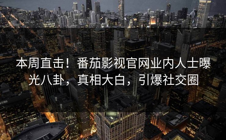 本周直击！番茄影视官网业内人士曝光八卦，真相大白，引爆社交圈