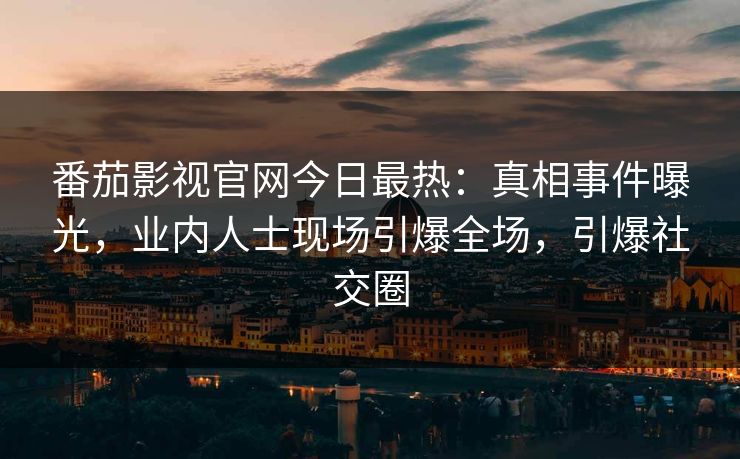 番茄影视官网今日最热：真相事件曝光，业内人士现场引爆全场，引爆社交圈