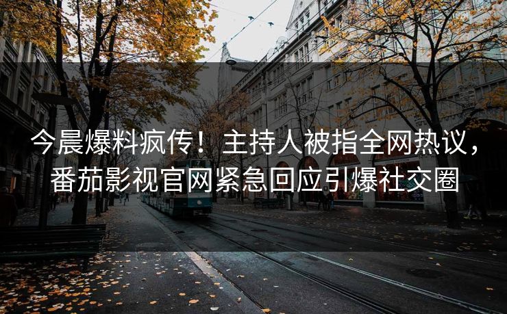 今晨爆料疯传！主持人被指全网热议，番茄影视官网紧急回应引爆社交圈