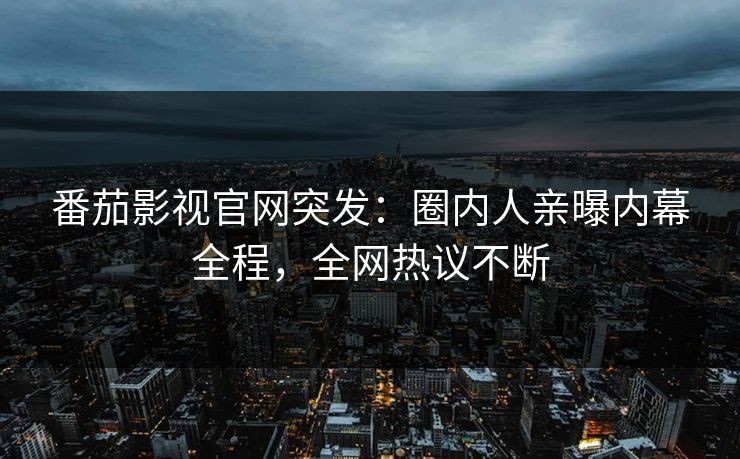 番茄影视官网突发：圈内人亲曝内幕全程，全网热议不断
