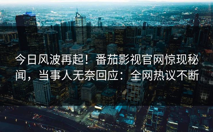 今日风波再起！番茄影视官网惊现秘闻，当事人无奈回应：全网热议不断