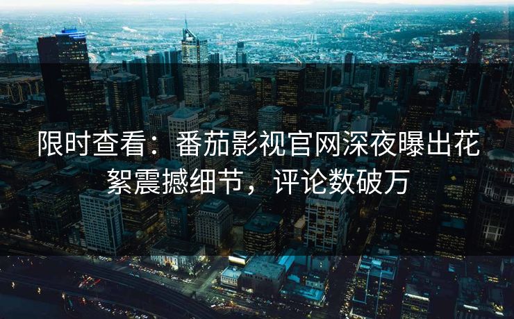 限时查看：番茄影视官网深夜曝出花絮震撼细节，评论数破万