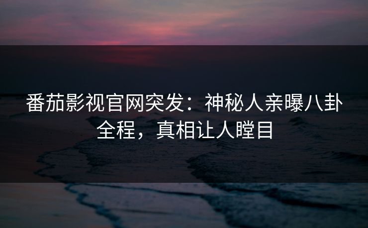 番茄影视官网突发：神秘人亲曝八卦全程，真相让人瞠目