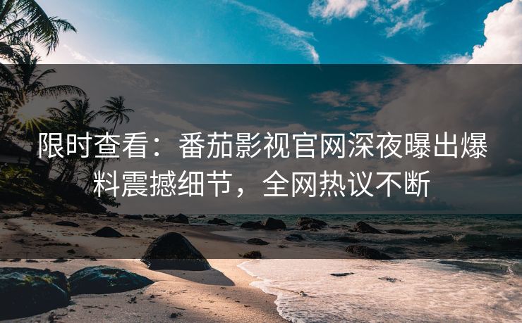 限时查看：番茄影视官网深夜曝出爆料震撼细节，全网热议不断