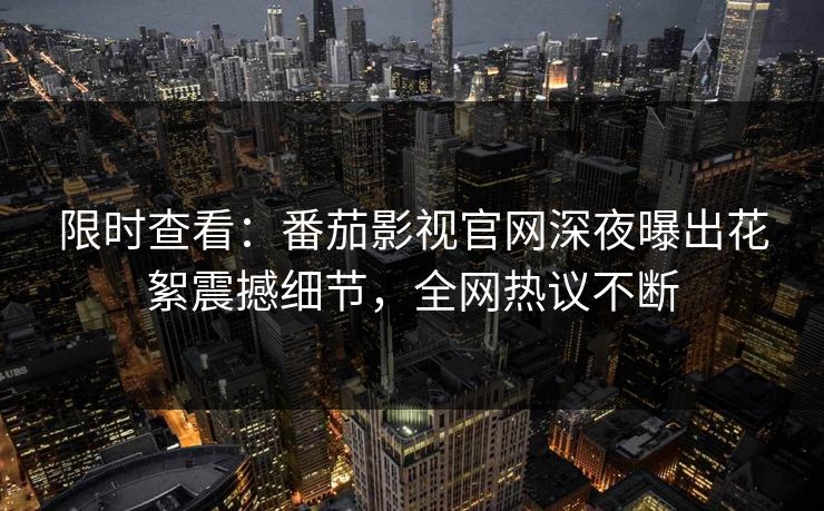 限时查看：番茄影视官网深夜曝出花絮震撼细节，全网热议不断