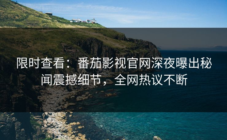 限时查看：番茄影视官网深夜曝出秘闻震撼细节，全网热议不断