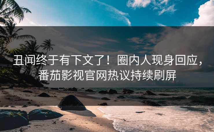 丑闻终于有下文了！圈内人现身回应，番茄影视官网热议持续刷屏