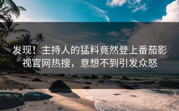发现！主持人的猛料竟然登上番茄影视官网热搜，意想不到引发众怒
