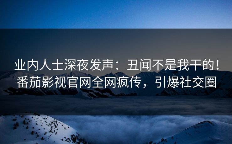 业内人士深夜发声：丑闻不是我干的！番茄影视官网全网疯传，引爆社交圈