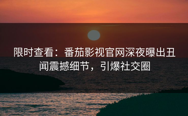 限时查看：番茄影视官网深夜曝出丑闻震撼细节，引爆社交圈