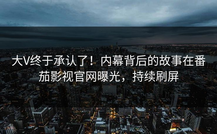 大V终于承认了！内幕背后的故事在番茄影视官网曝光，持续刷屏