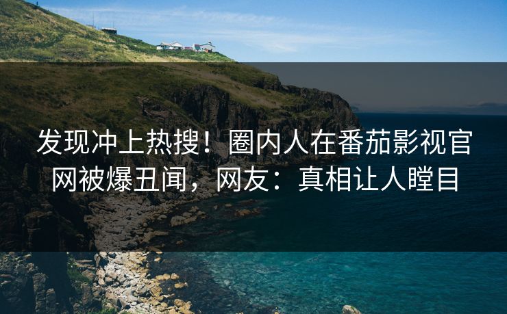 发现冲上热搜！圈内人在番茄影视官网被爆丑闻，网友：真相让人瞠目