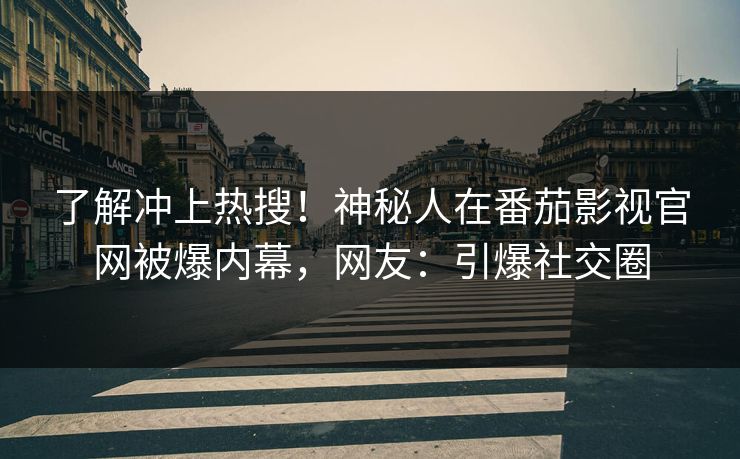 了解冲上热搜！神秘人在番茄影视官网被爆内幕，网友：引爆社交圈