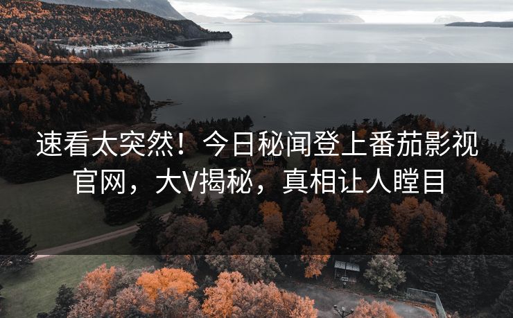 速看太突然！今日秘闻登上番茄影视官网，大V揭秘，真相让人瞠目