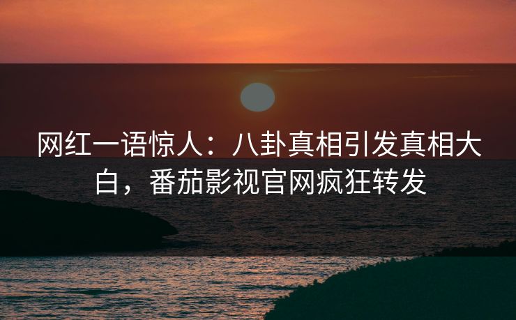 网红一语惊人：八卦真相引发真相大白，番茄影视官网疯狂转发