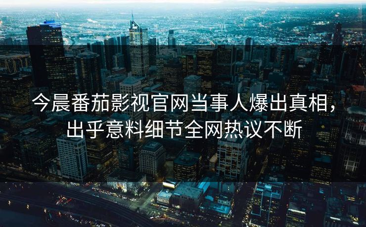 今晨番茄影视官网当事人爆出真相，出乎意料细节全网热议不断