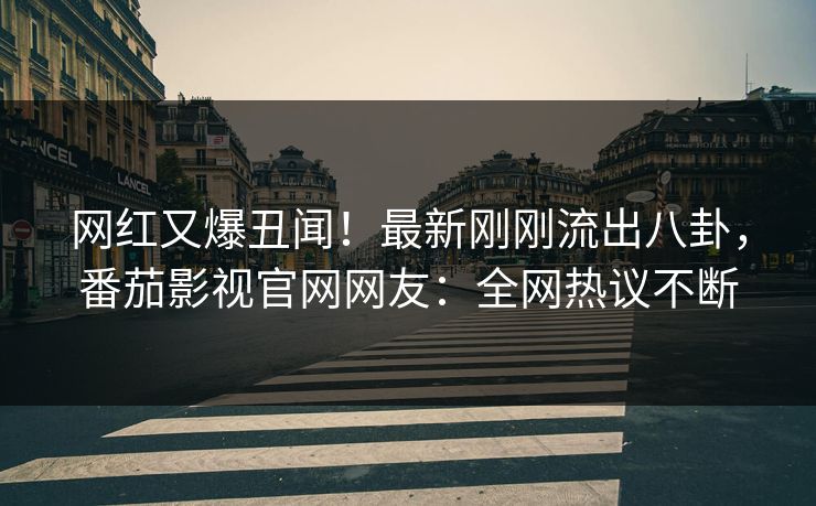 网红又爆丑闻！最新刚刚流出八卦，番茄影视官网网友：全网热议不断