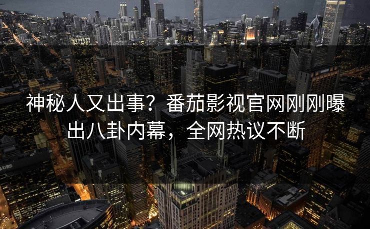 神秘人又出事？番茄影视官网刚刚曝出八卦内幕，全网热议不断