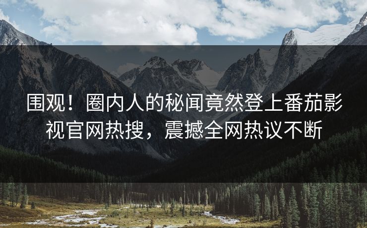 围观！圈内人的秘闻竟然登上番茄影视官网热搜，震撼全网热议不断