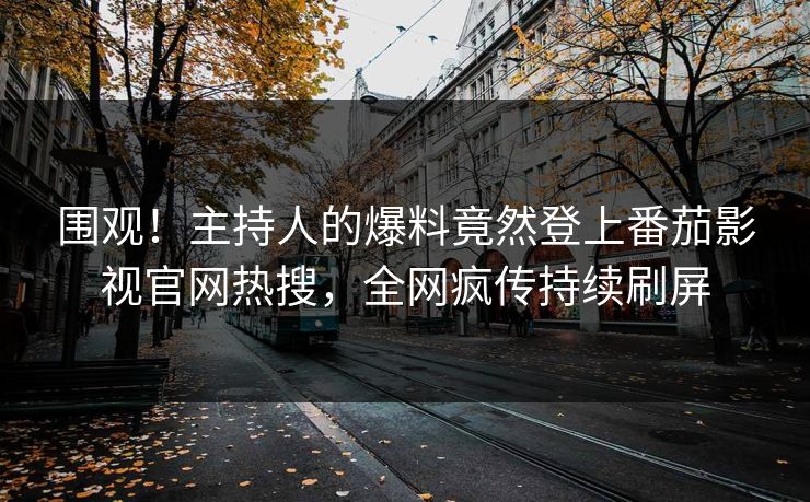 围观！主持人的爆料竟然登上番茄影视官网热搜，全网疯传持续刷屏