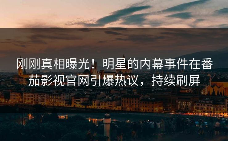 刚刚真相曝光！明星的内幕事件在番茄影视官网引爆热议，持续刷屏