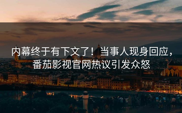 内幕终于有下文了！当事人现身回应，番茄影视官网热议引发众怒