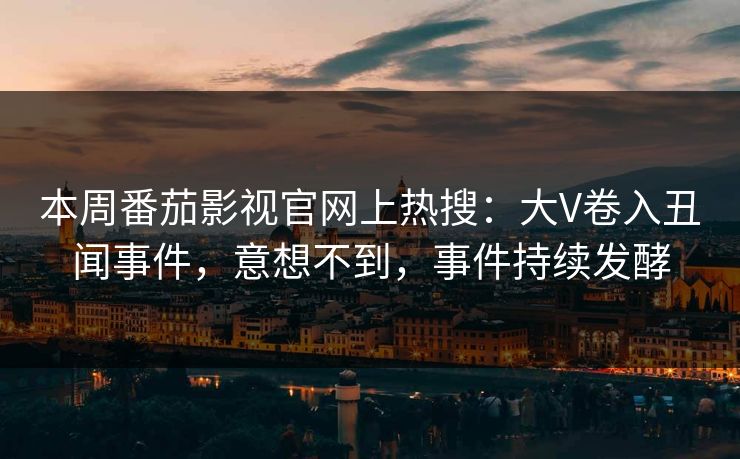 本周番茄影视官网上热搜：大V卷入丑闻事件，意想不到，事件持续发酵