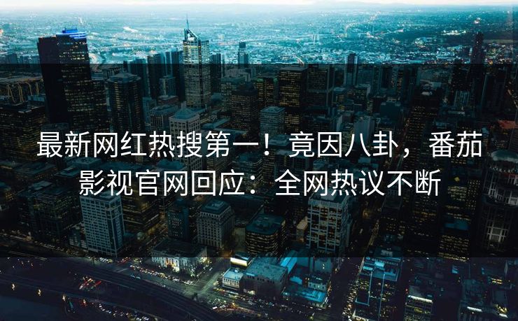 最新网红热搜第一！竟因八卦，番茄影视官网回应：全网热议不断