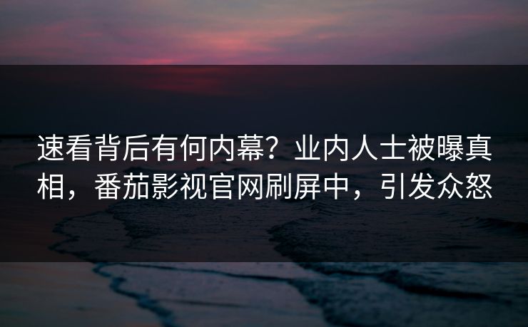 速看背后有何内幕？业内人士被曝真相，番茄影视官网刷屏中，引发众怒