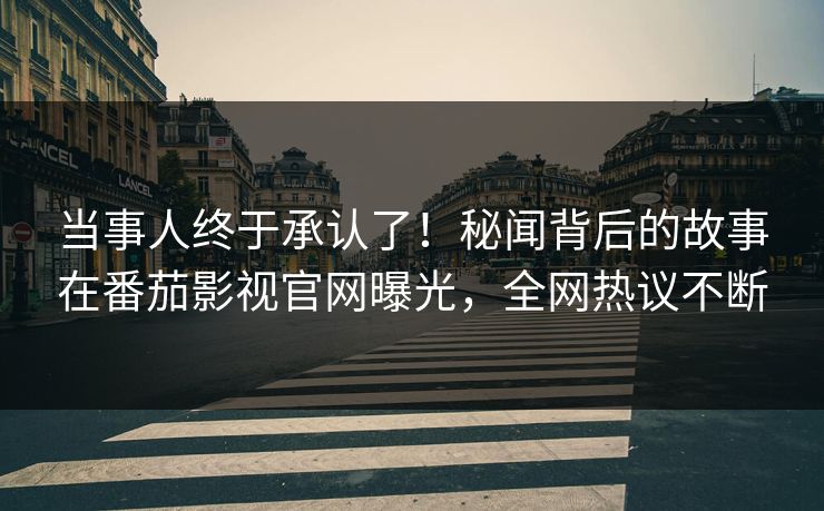 当事人终于承认了！秘闻背后的故事在番茄影视官网曝光，全网热议不断