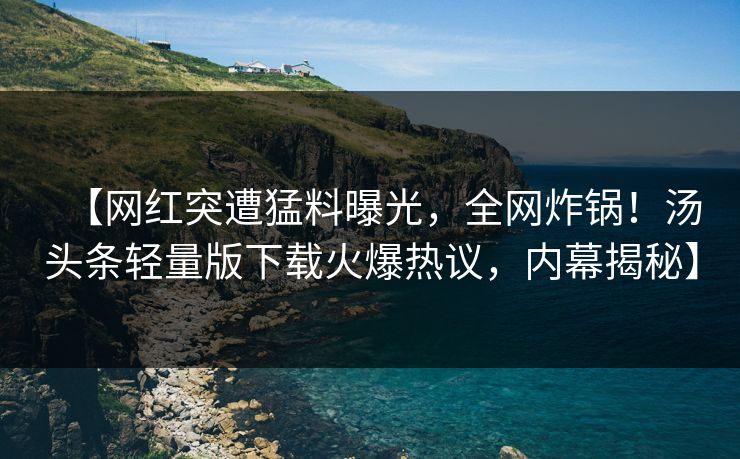 【网红突遭猛料曝光，全网炸锅！汤头条轻量版下载火爆热议，内幕揭秘】