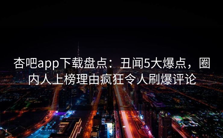 杏吧app下载盘点：丑闻5大爆点，圈内人上榜理由疯狂令人刷爆评论