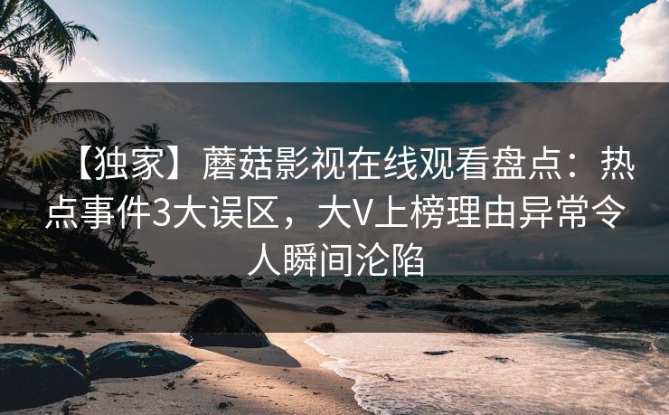【独家】蘑菇影视在线观看盘点：热点事件3大误区，大V上榜理由异常令人瞬间沦陷