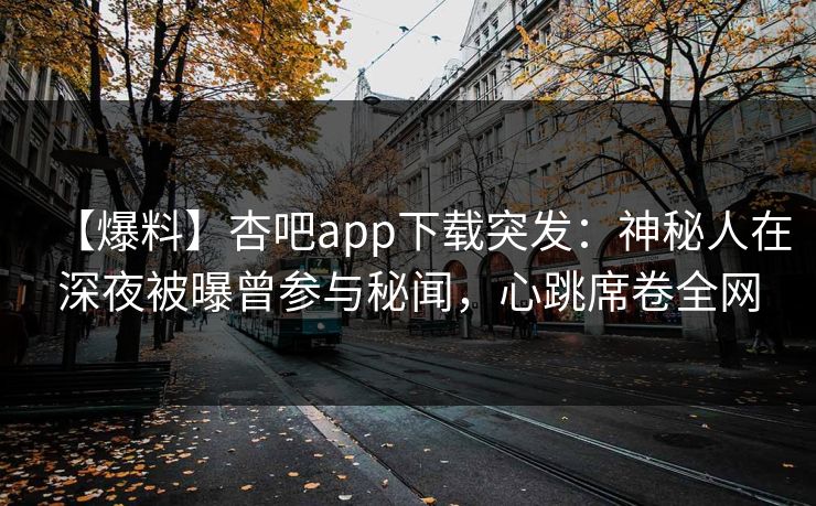 【爆料】杏吧app下载突发：神秘人在深夜被曝曾参与秘闻，心跳席卷全网