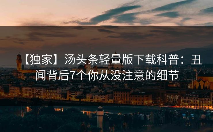 【独家】汤头条轻量版下载科普：丑闻背后7个你从没注意的细节