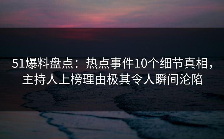 51爆料盘点：热点事件10个细节真相，主持人上榜理由极其令人瞬间沦陷