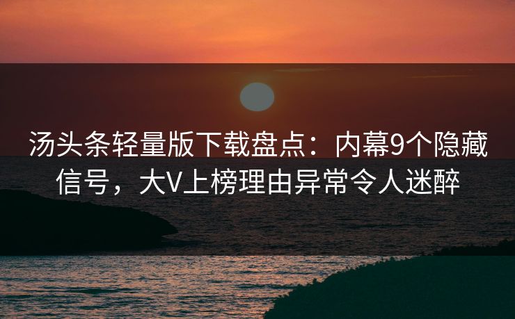 汤头条轻量版下载盘点：内幕9个隐藏信号，大V上榜理由异常令人迷醉