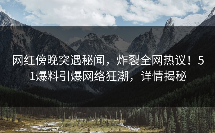 网红傍晚突遇秘闻，炸裂全网热议！51爆料引爆网络狂潮，详情揭秘