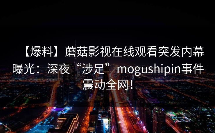 【爆料】蘑菇影视在线观看突发内幕曝光：深夜“涉足”mogushipin事件震动全网！
