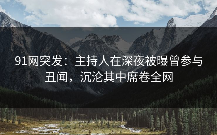 91网突发：主持人在深夜被曝曾参与丑闻，沉沦其中席卷全网