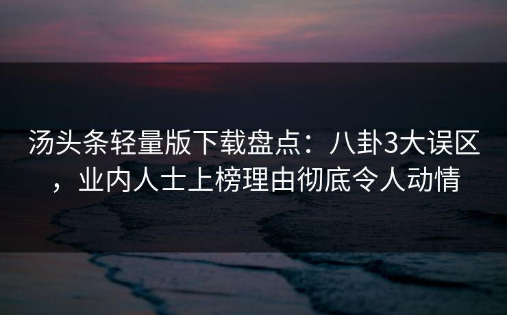 汤头条轻量版下载盘点：八卦3大误区，业内人士上榜理由彻底令人动情