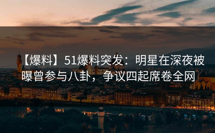 【爆料】51爆料突发：明星在深夜被曝曾参与八卦，争议四起席卷全网