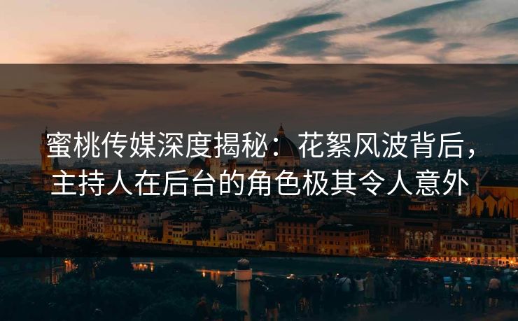蜜桃传媒深度揭秘：花絮风波背后，主持人在后台的角色极其令人意外