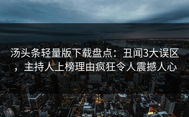 汤头条轻量版下载盘点：丑闻3大误区，主持人上榜理由疯狂令人震撼人心