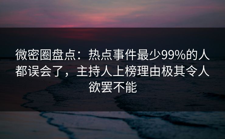 微密圈盘点：热点事件最少99%的人都误会了，主持人上榜理由极其令人欲罢不能