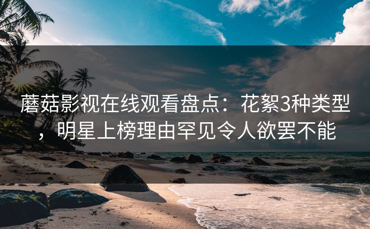 蘑菇影视在线观看盘点：花絮3种类型，明星上榜理由罕见令人欲罢不能